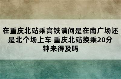 在重庆北站乘高铁请问是在南广场还是北个场上车 重庆北站换乘20分钟来得及吗